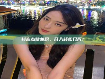 湛江抖音点赞兼职，日入轻松几百！