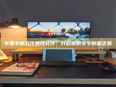 湛江苹果手机写作赚钱软件：开启你的文字财富之路