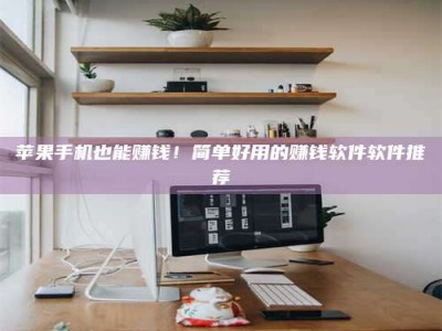 湛江苹果手机也能赚钱！简单好用的赚钱软件软件推荐