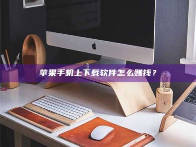 湛江苹果手机上下载软件怎么赚钱？