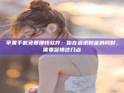 湛江苹果手机免费赚钱软件：你在追求财富的同时，需要警惕这几点