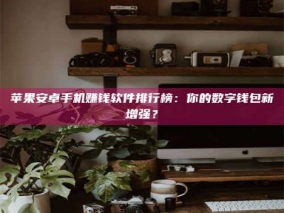 湛江苹果安卓手机赚钱软件排行榜：你的数字钱包新增强？