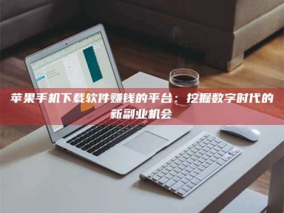 湛江苹果手机下载软件赚钱的平台：挖掘数字时代的新副业机会
