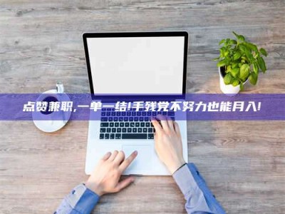 湛江点赞兼职,一单一结!手残党不努力也能月入!